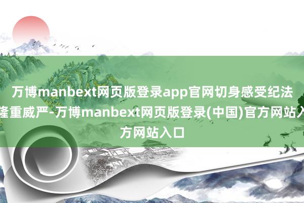 万博manbext网页版登录app官网切身感受纪法的隆重威严-万博manbext网页版登录(中国)官方网站入口