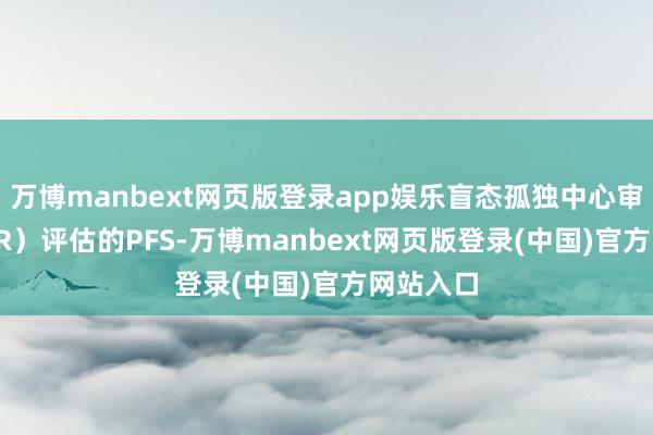 万博manbext网页版登录app娱乐盲态孤独中心审阅(BICR)评估的PFS-万博manbext网页版登录(中国)官方网站入口