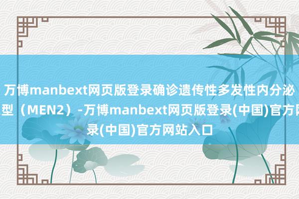 万博manbext网页版登录确诊遗传性多发性内分泌腺瘤病2型(MEN2)-万博manbext网页版登录(中国)官方网站入口