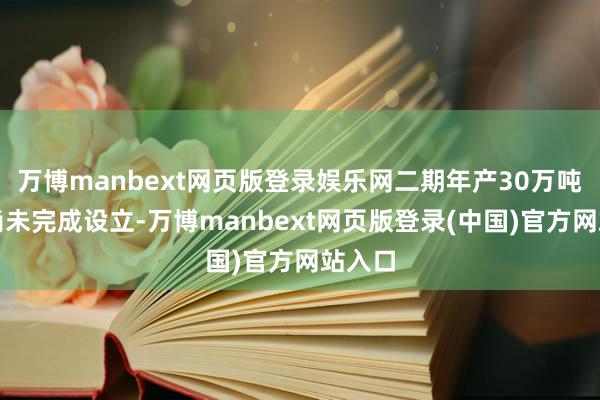 万博manbext网页版登录娱乐网二期年产30万吨酱油尚未完成设立-万博manbext网页版登录(中国)官方网站入口