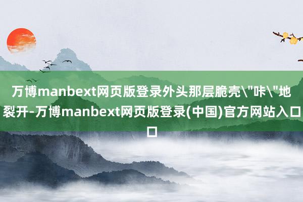 万博manbext网页版登录外头那层脆壳