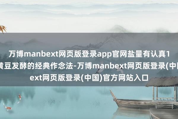 万博manbext网页版登录app官网盐量有认真1. 传统发酵法用黄豆发酵的经典作念法-万博manbext网页版登录(中国)官方网站入口