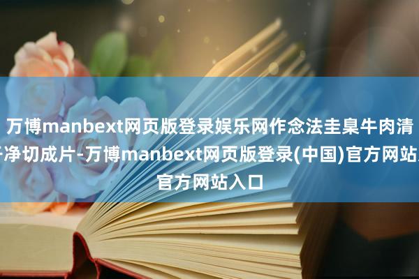 万博manbext网页版登录娱乐网作念法圭臬牛肉清洗干净切成片-万博manbext网页版登录(中国)官方网站入口