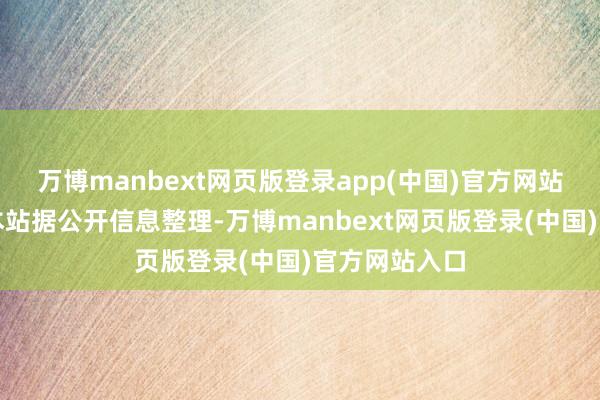 万博manbext网页版登录app(中国)官方网站以上内容为本站据公开信息整理-万博manbext网页版登录(中国)官方网站入口