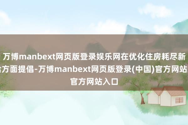 万博manbext网页版登录娱乐网在优化住房耗尽新供给方面提倡-万博manbext网页版登录(中国)官方网站入口