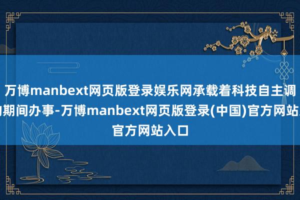 万博manbext网页版登录娱乐网承载着科技自主调动的期间办事-万博manbext网页版登录(中国)官方网站入口