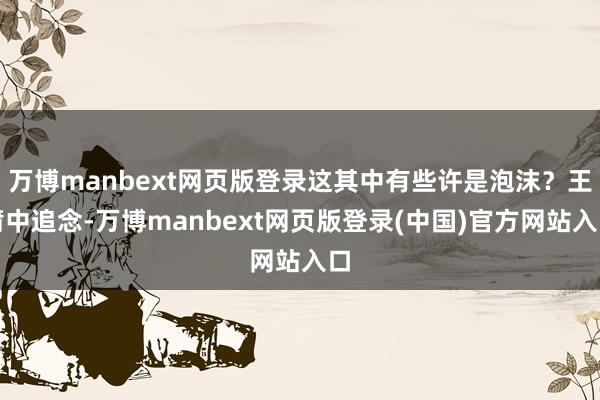 万博manbext网页版登录这其中有些许是泡沫？王莆中追念-万博manbext网页版登录(中国)官方网站入口