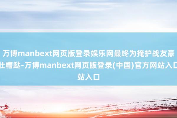 万博manbext网页版登录娱乐网最终为掩护战友豪壮糟跶-万博manbext网页版登录(中国)官方网站入口