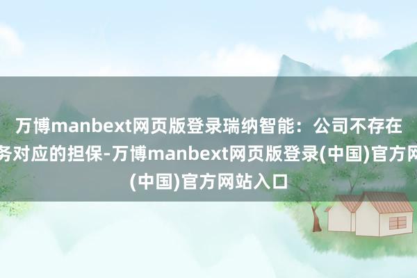 万博manbext网页版登录瑞纳智能：公司不存在落伍债务对应的担保-万博manbext网页版登录(中国)官方网站入口