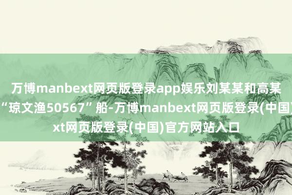万博manbext网页版登录app娱乐刘某某和高某（船员）驾驶“琼文渔50567”船-万博manbext网页版登录(中国)官方网站入口