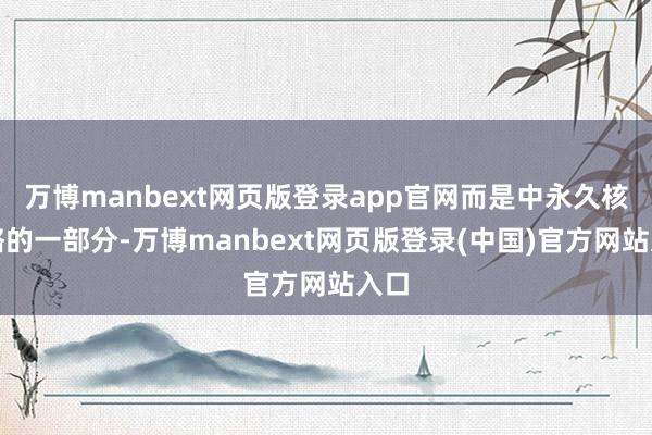 万博manbext网页版登录app官网而是中永久核策略的一部分-万博manbext网页版登录(中国)官方网站入口