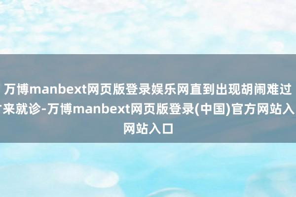 万博manbext网页版登录娱乐网直到出现胡闹难过才来就诊-万博manbext网页版登录(中国)官方网站入口