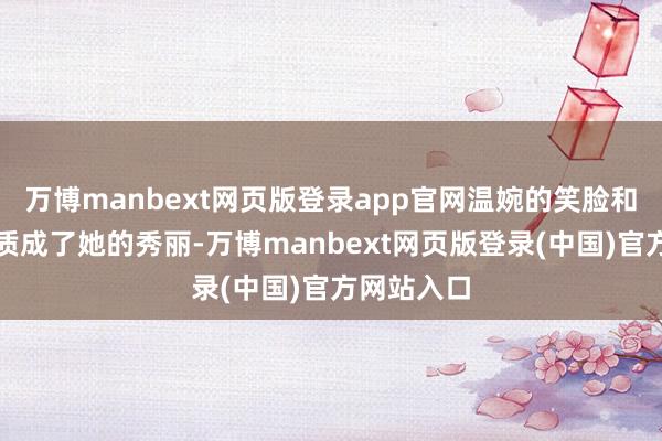 万博manbext网页版登录app官网温婉的笑脸和柔软的气质成了她的秀丽-万博manbext网页版登录(中国)官方网站入口
