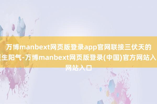 万博manbext网页版登录app官网联接三伏天的更生阳气-万博manbext网页版登录(中国)官方网站入口