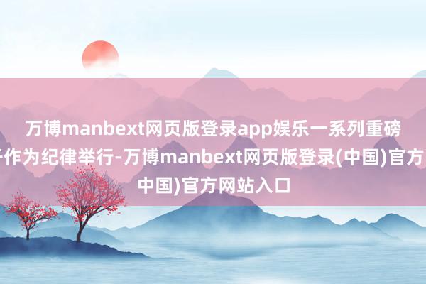 万博manbext网页版登录app娱乐 一系列重磅对外洞开作为纪律举行-万博manbext网页版登录(中国)官方网站入口