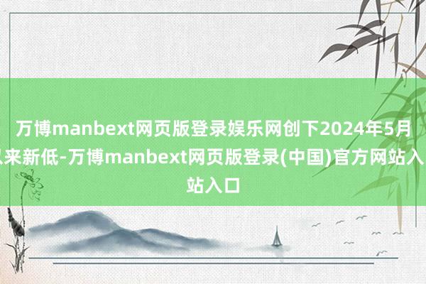 万博manbext网页版登录娱乐网创下2024年5月以来新低-万博manbext网页版登录(中国)官方网站入口