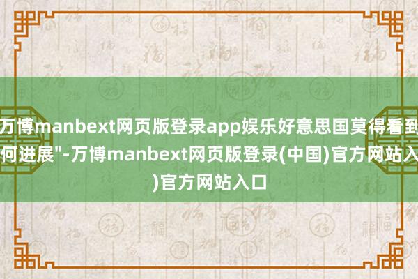 万博manbext网页版登录app娱乐好意思国莫得看到任何进展"-万博manbext网页版登录(中国)官方网站入口