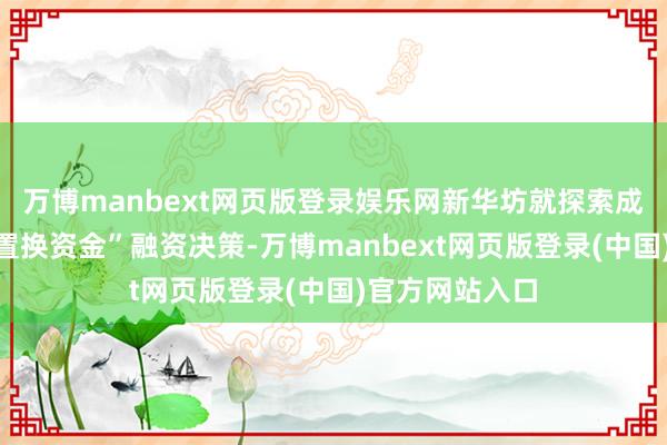 万博manbext网页版登录娱乐网新华坊就探索成立了“筹备权置换资金”融资决策-万博manbext网页版登录(中国)官方网站入口