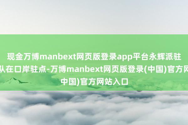 现金万博manbext网页版登录app平台永辉派驻品控团队在口岸驻点-万博manbext网页版登录(中国)官方网站入口
