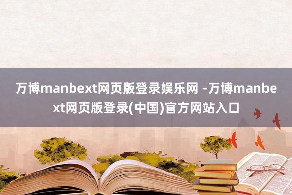 万博manbext网页版登录娱乐网 -万博manbext网页版登录(中国)官方网站入口