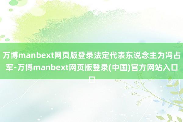 万博manbext网页版登录法定代表东说念主为冯占军-万博manbext网页版登录(中国)官方网站入口