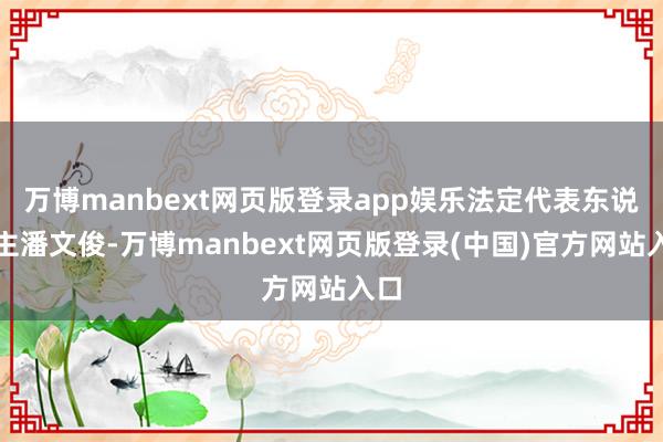 万博manbext网页版登录app娱乐法定代表东说念主潘文俊-万博manbext网页版登录(中国)官方网站入口