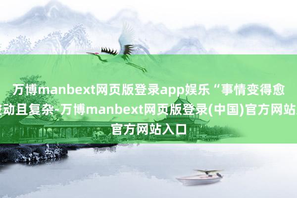 万博manbext网页版登录app娱乐“事情变得愈加波动且复杂-万博manbext网页版登录(中国)官方网站入口