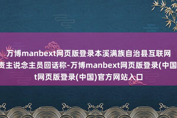 万博manbext网页版登录本溪满族自治县互联网信息办公室职责主说念主员回话称-万博manbext网页版登录(中国)官方网站入口