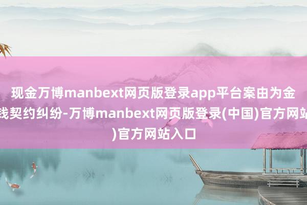 现金万博manbext网页版登录app平台案由为金融借钱契约纠纷-万博manbext网页版登录(中国)官方网站入口