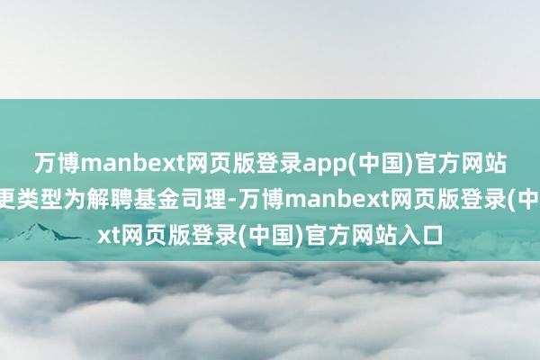 万博manbext网页版登录app(中国)官方网站本次基金司理变更类型为解聘基金司理-万博manbext网页版登录(中国)官方网站入口
