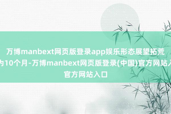 万博manbext网页版登录app娱乐形态展望拓荒期为10个月-万博manbext网页版登录(中国)官方网站入口