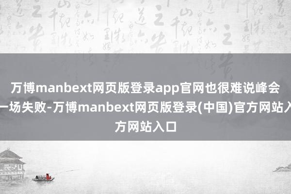 万博manbext网页版登录app官网也很难说峰会是一场失败-万博manbext网页版登录(中国)官方网站入口