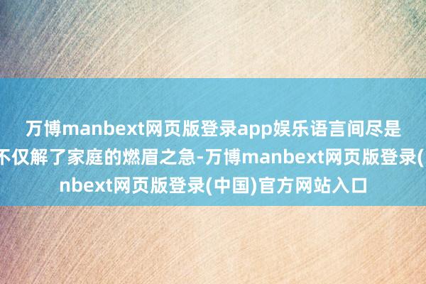 万博manbext网页版登录app娱乐语言间尽是真诚：“这份匡助不仅解了家庭的燃眉之急-万博manbext网页版登录(中国)官方网站入口