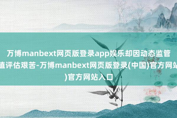 万博manbext网页版登录app娱乐却因动态监管和价值评估艰苦-万博manbext网页版登录(中国)官方网站入口