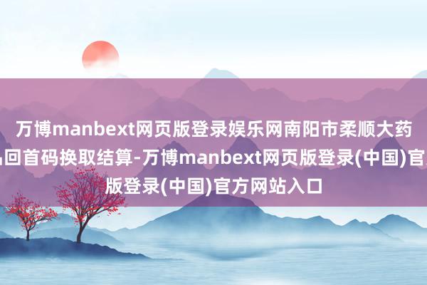 万博manbext网页版登录娱乐网南阳市柔顺大药房部分药品回首码换取结算-万博manbext网页版登录(中国)官方网站入口