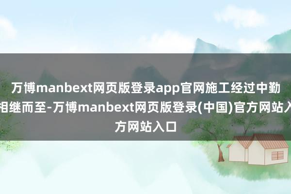 万博manbext网页版登录app官网施工经过中勤勉相继而至-万博manbext网页版登录(中国)官方网站入口