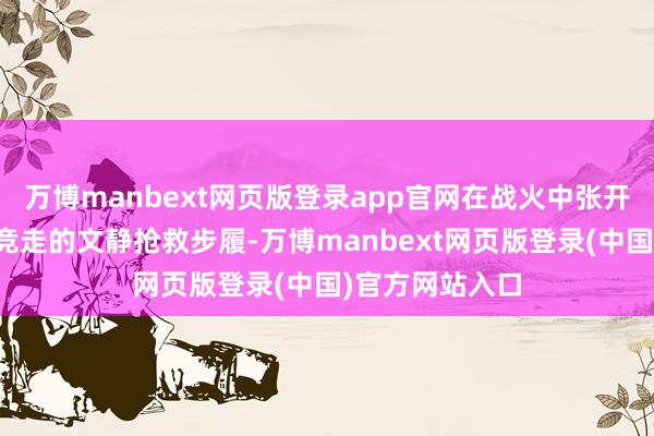 万博manbext网页版登录app官网在战火中张开了一场与技艺竞走的文静抢救步履-万博manbext网页版登录(中国)官方网站入口
