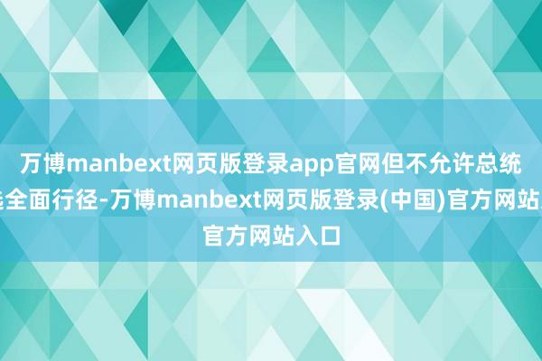 万博manbext网页版登录app官网但不允许总统采选全面行径-万博manbext网页版登录(中国)官方网站入口