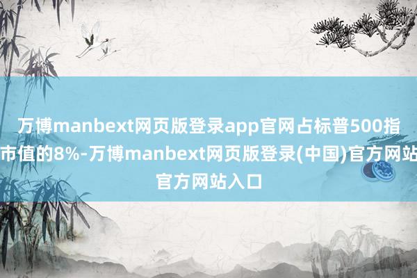 万博manbext网页版登录app官网占标普500指数总市值的8%-万博manbext网页版登录(中国)官方网站入口