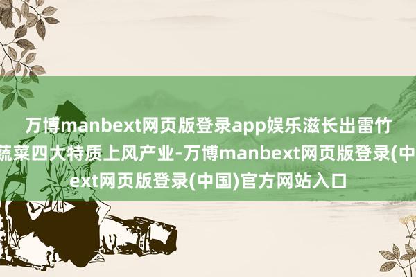 万博manbext网页版登录app娱乐滋长出雷竹、草皮、花木、蔬菜四大特质上风产业-万博manbext网页版登录(中国)官方网站入口