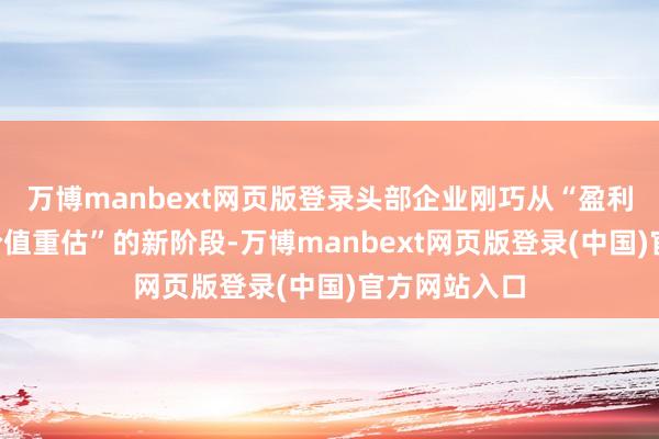 万博manbext网页版登录头部企业刚巧从“盈利完毕”到“价值重估”的新阶段-万博manbext网页版登录(中国)官方网站入口