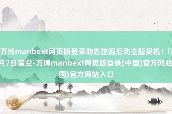 万博manbext网页版登录助您挖掘后劲主题契机！		　　9月7日音尘-万博manbext网页版登录(中国)官方网站入口