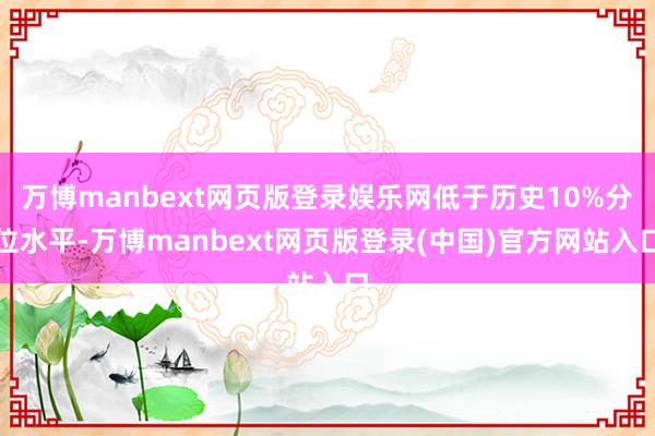 万博manbext网页版登录娱乐网低于历史10%分位水平-万博manbext网页版登录(中国)官方网站入口