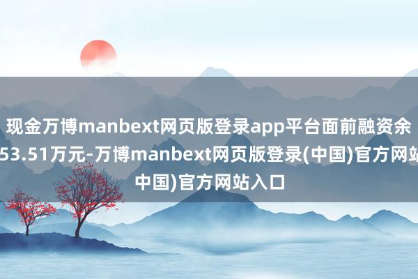 现金万博manbext网页版登录app平台面前融资余额8653.51万元-万博manbext网页版登录(中国)官方网站入口