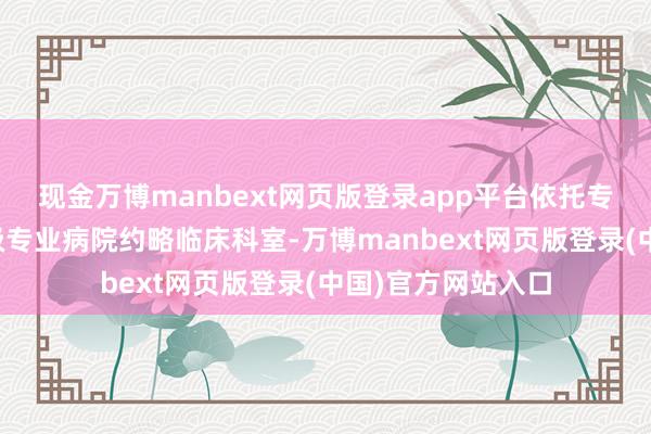 现金万博manbext网页版登录app平台依托专业才智强的市区级专业病院约略临床科室-万博manbext网页版登录(中国)官方网站入口