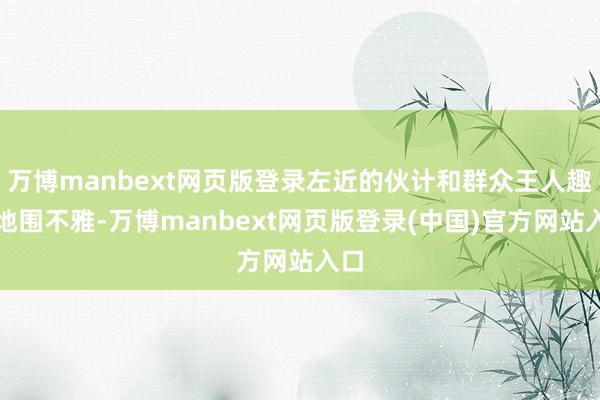 万博manbext网页版登录左近的伙计和群众王人趣味地围不雅-万博manbext网页版登录(中国)官方网站入口