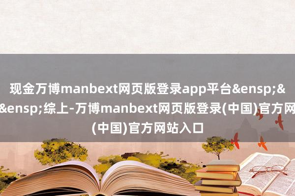 现金万博manbext网页版登录app平台&ensp;&ensp;&ensp;综上-万博manbext网页版登录(中国)官方网站入口