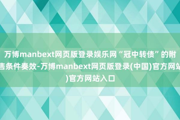 万博manbext网页版登录娱乐网“冠中转债”的附加回售条件奏效-万博manbext网页版登录(中国)官方网站入口