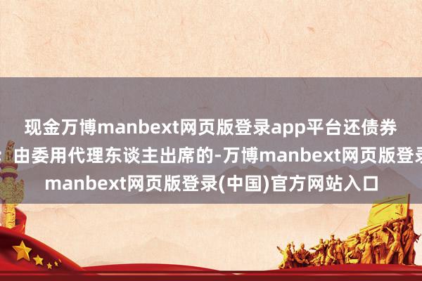 现金万博manbext网页版登录app平台还债券的证券账户卡复印件；由委用代理东谈主出席的-万博manbext网页版登录(中国)官方网站入口