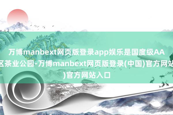 万博manbext网页版登录app娱乐是国度级AAA景区茶业公园-万博manbext网页版登录(中国)官方网站入口